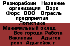 Разнорабоий › Название организации ­ Ворк Форс, ООО › Отрасль предприятия ­ Логистика › Минимальный оклад ­ 30 000 - Все города Работа » Вакансии   . Адыгея респ.,Адыгейск г.